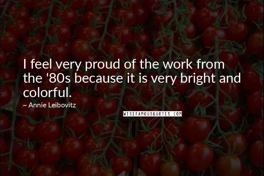 Annie Leibovitz Quotes: I feel very proud of the work from the '80s because it is very bright and colorful.