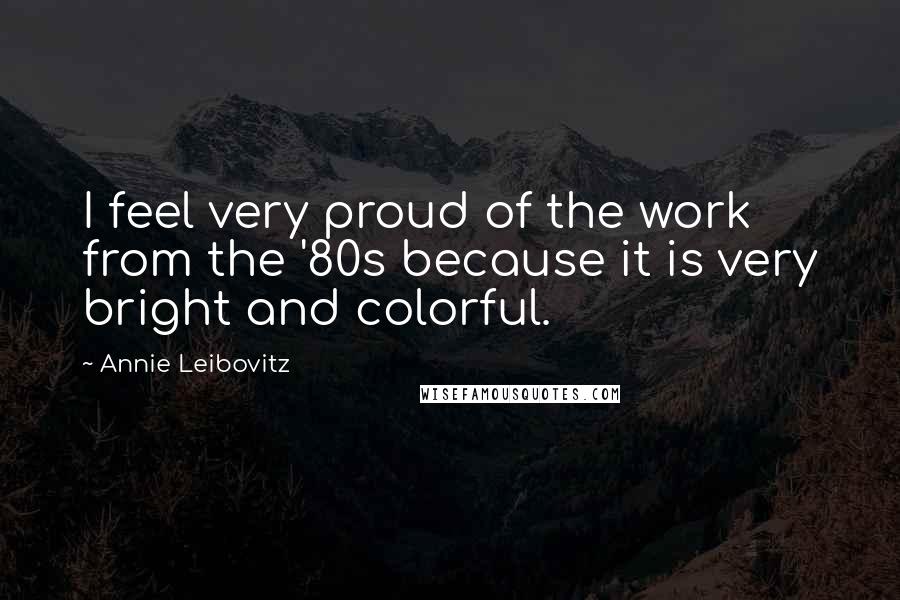 Annie Leibovitz Quotes: I feel very proud of the work from the '80s because it is very bright and colorful.