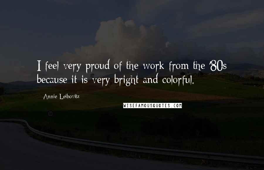 Annie Leibovitz Quotes: I feel very proud of the work from the '80s because it is very bright and colorful.