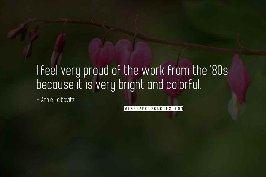 Annie Leibovitz Quotes: I feel very proud of the work from the '80s because it is very bright and colorful.