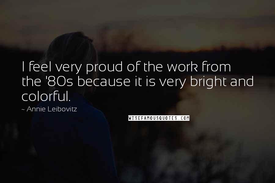 Annie Leibovitz Quotes: I feel very proud of the work from the '80s because it is very bright and colorful.