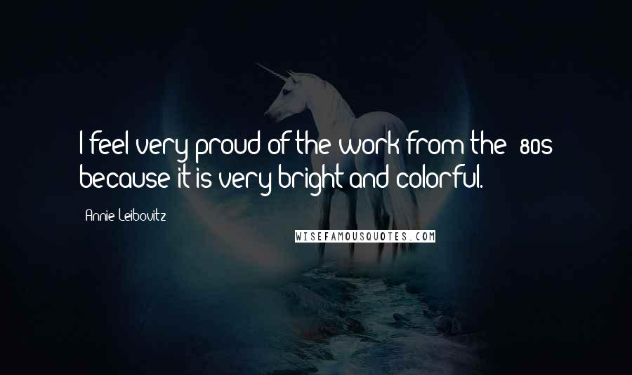 Annie Leibovitz Quotes: I feel very proud of the work from the '80s because it is very bright and colorful.