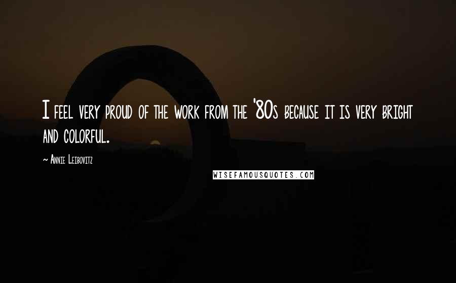 Annie Leibovitz Quotes: I feel very proud of the work from the '80s because it is very bright and colorful.