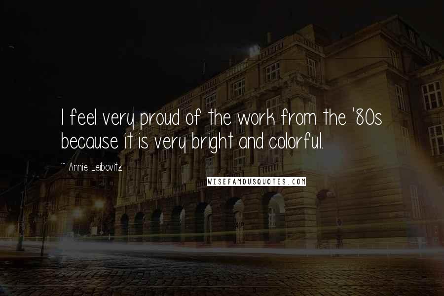 Annie Leibovitz Quotes: I feel very proud of the work from the '80s because it is very bright and colorful.