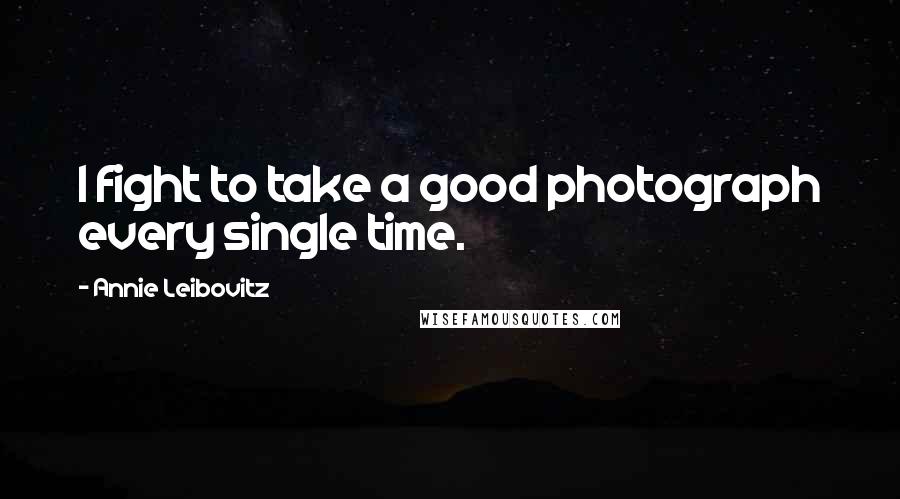 Annie Leibovitz Quotes: I fight to take a good photograph every single time.