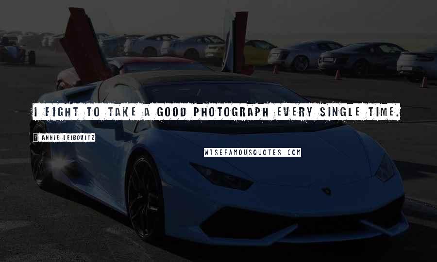 Annie Leibovitz Quotes: I fight to take a good photograph every single time.