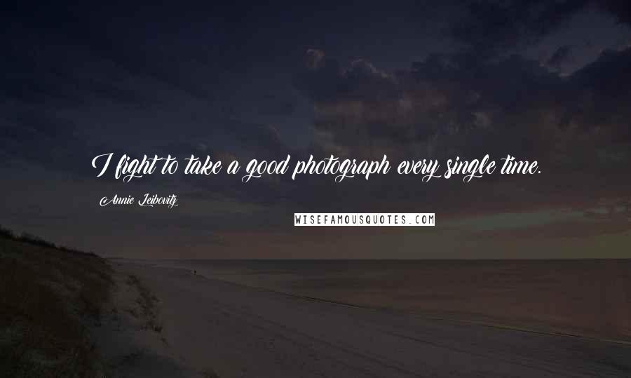 Annie Leibovitz Quotes: I fight to take a good photograph every single time.