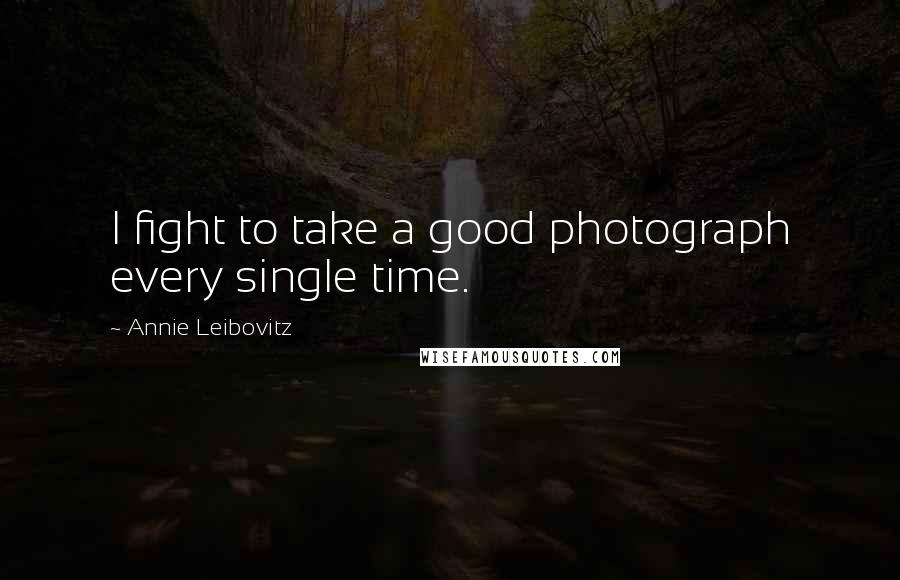 Annie Leibovitz Quotes: I fight to take a good photograph every single time.