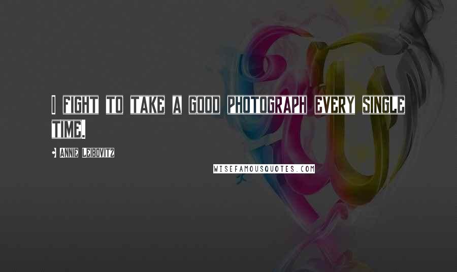 Annie Leibovitz Quotes: I fight to take a good photograph every single time.