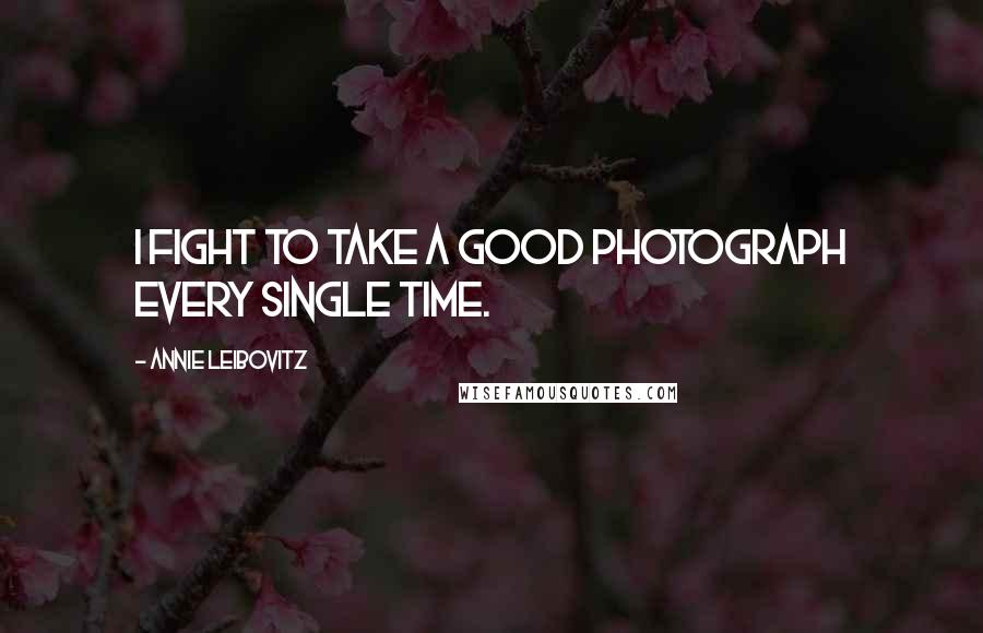 Annie Leibovitz Quotes: I fight to take a good photograph every single time.