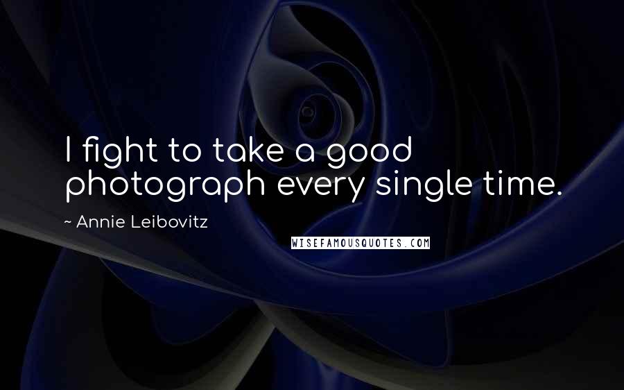 Annie Leibovitz Quotes: I fight to take a good photograph every single time.