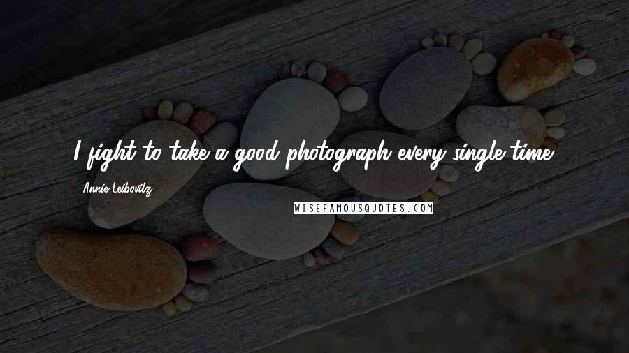 Annie Leibovitz Quotes: I fight to take a good photograph every single time.