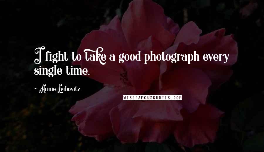Annie Leibovitz Quotes: I fight to take a good photograph every single time.