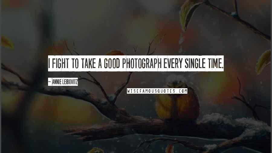 Annie Leibovitz Quotes: I fight to take a good photograph every single time.