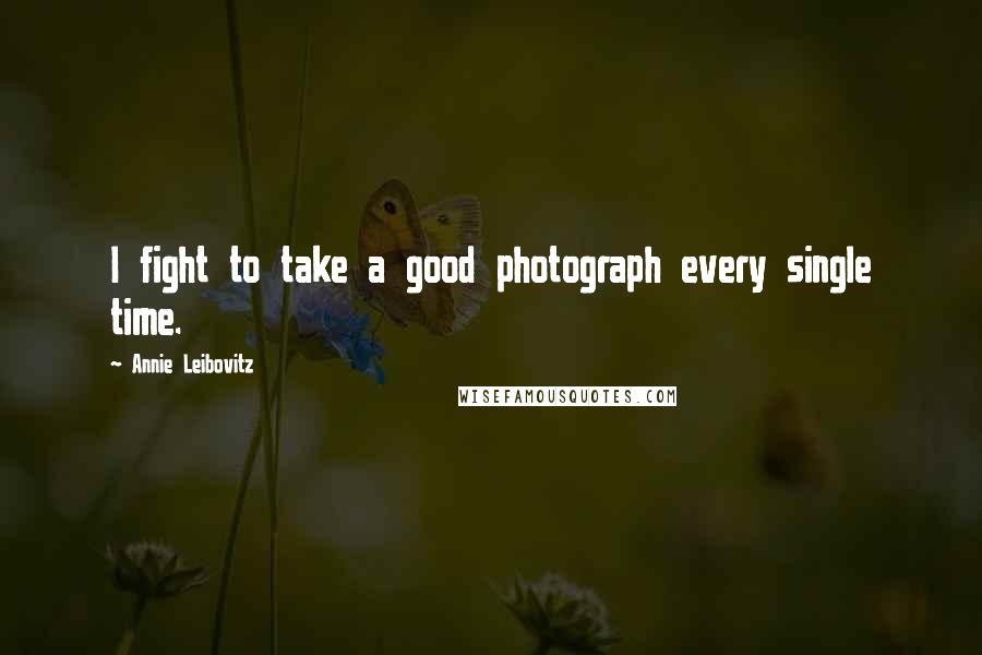 Annie Leibovitz Quotes: I fight to take a good photograph every single time.