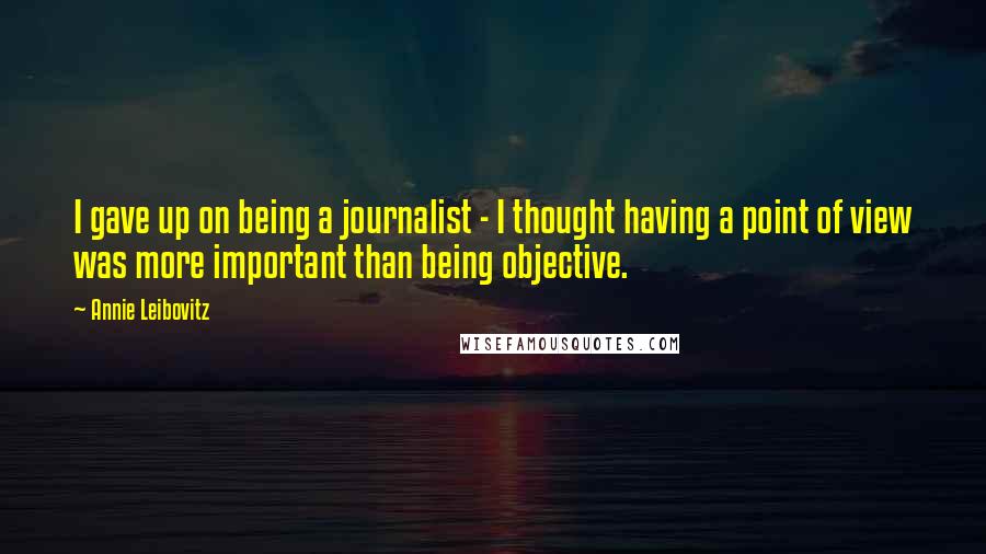 Annie Leibovitz Quotes: I gave up on being a journalist - I thought having a point of view was more important than being objective.