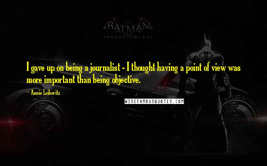 Annie Leibovitz Quotes: I gave up on being a journalist - I thought having a point of view was more important than being objective.