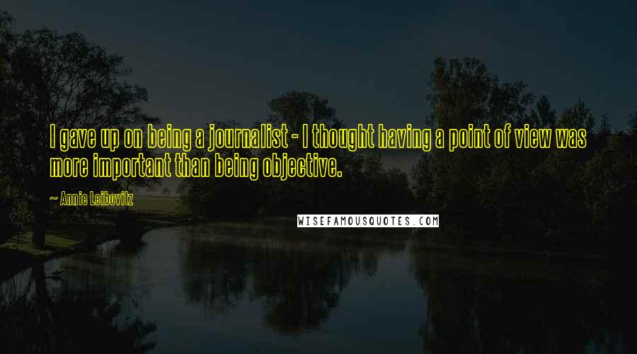 Annie Leibovitz Quotes: I gave up on being a journalist - I thought having a point of view was more important than being objective.