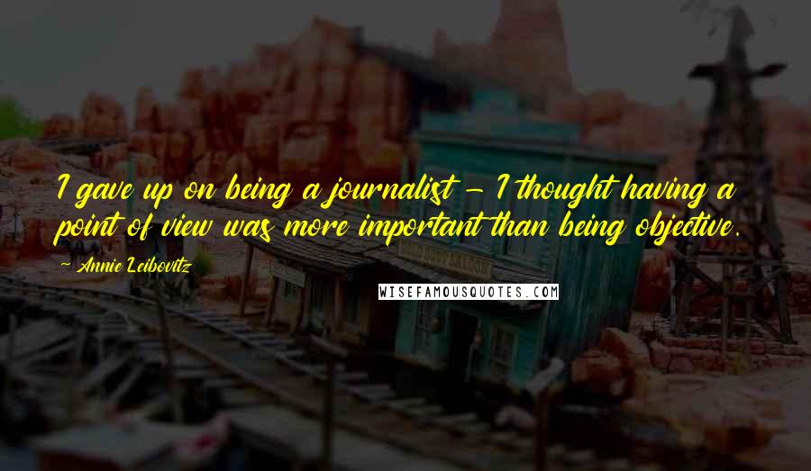 Annie Leibovitz Quotes: I gave up on being a journalist - I thought having a point of view was more important than being objective.