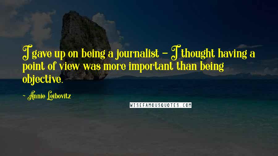 Annie Leibovitz Quotes: I gave up on being a journalist - I thought having a point of view was more important than being objective.