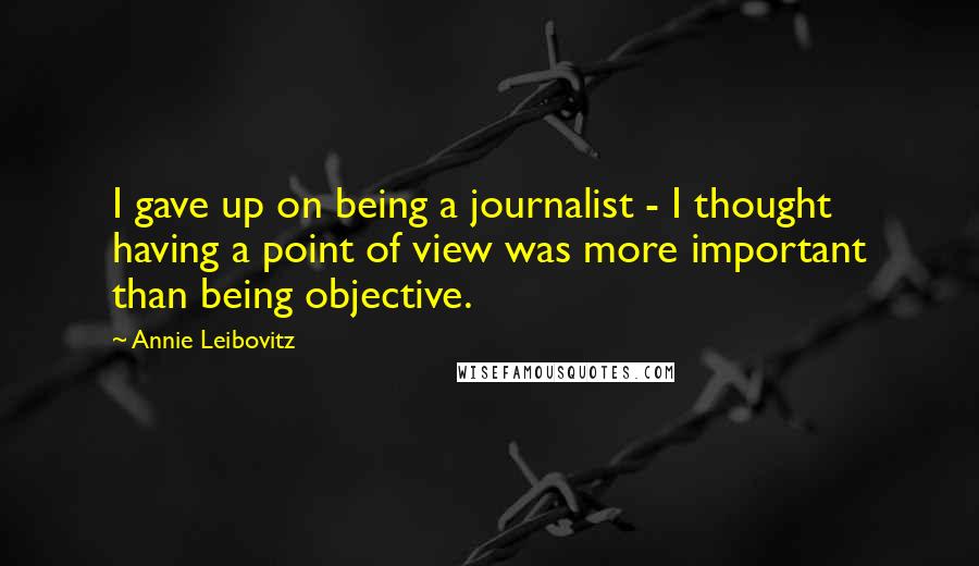 Annie Leibovitz Quotes: I gave up on being a journalist - I thought having a point of view was more important than being objective.