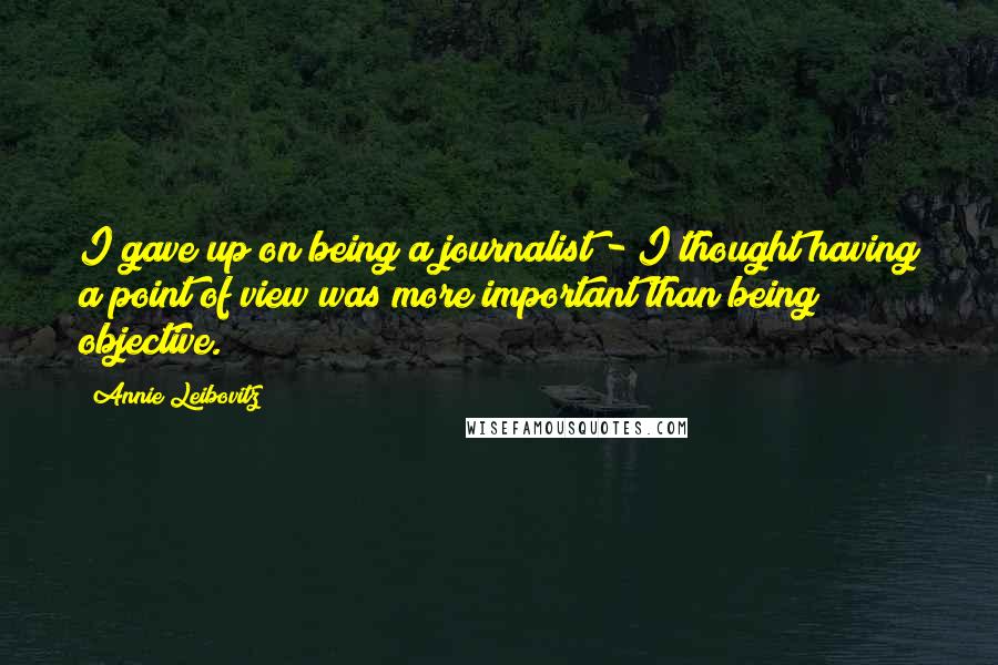 Annie Leibovitz Quotes: I gave up on being a journalist - I thought having a point of view was more important than being objective.