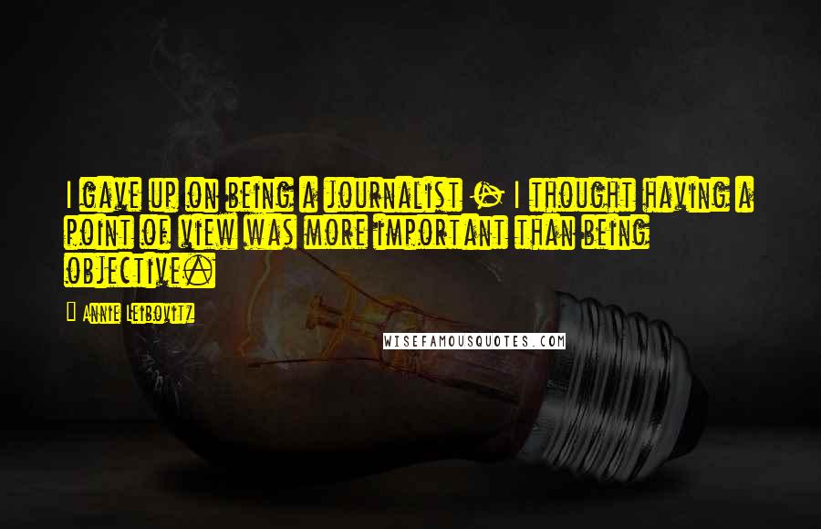 Annie Leibovitz Quotes: I gave up on being a journalist - I thought having a point of view was more important than being objective.