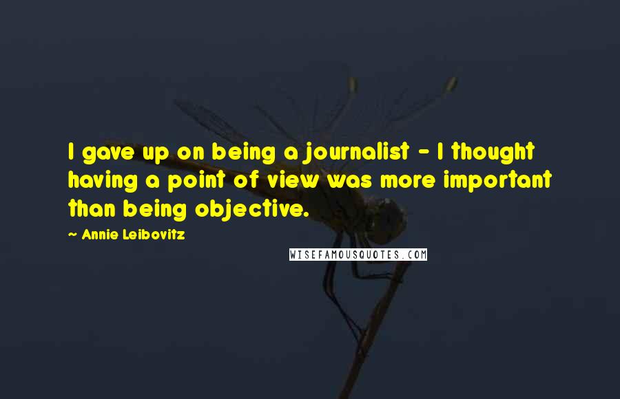 Annie Leibovitz Quotes: I gave up on being a journalist - I thought having a point of view was more important than being objective.