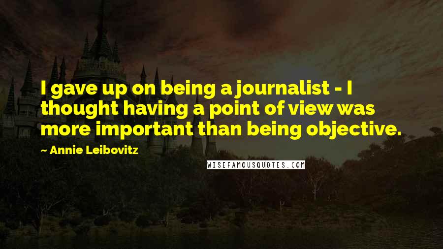 Annie Leibovitz Quotes: I gave up on being a journalist - I thought having a point of view was more important than being objective.