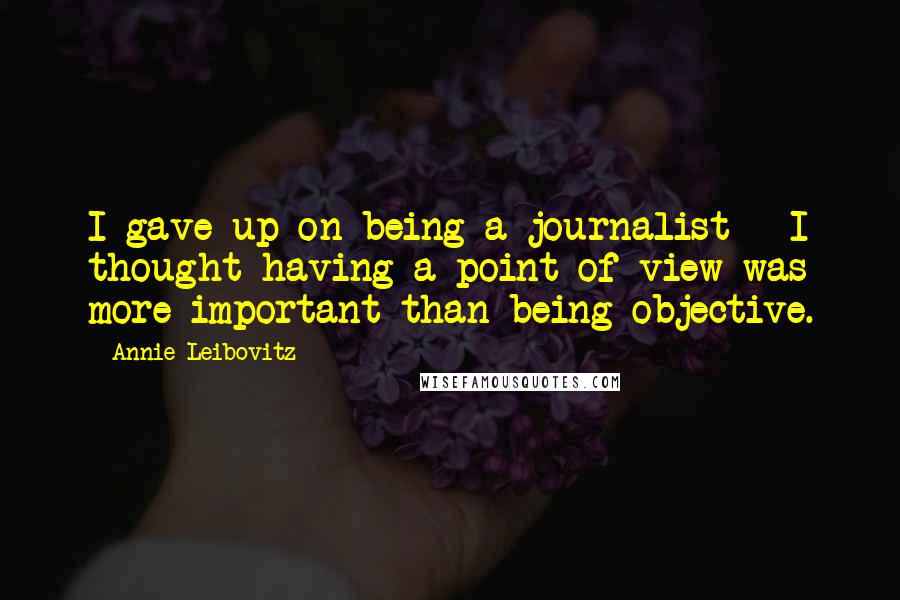 Annie Leibovitz Quotes: I gave up on being a journalist - I thought having a point of view was more important than being objective.