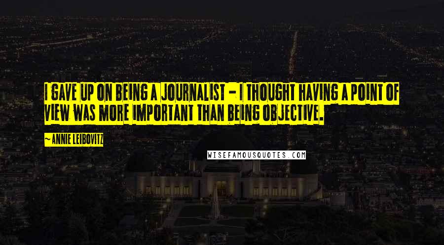 Annie Leibovitz Quotes: I gave up on being a journalist - I thought having a point of view was more important than being objective.