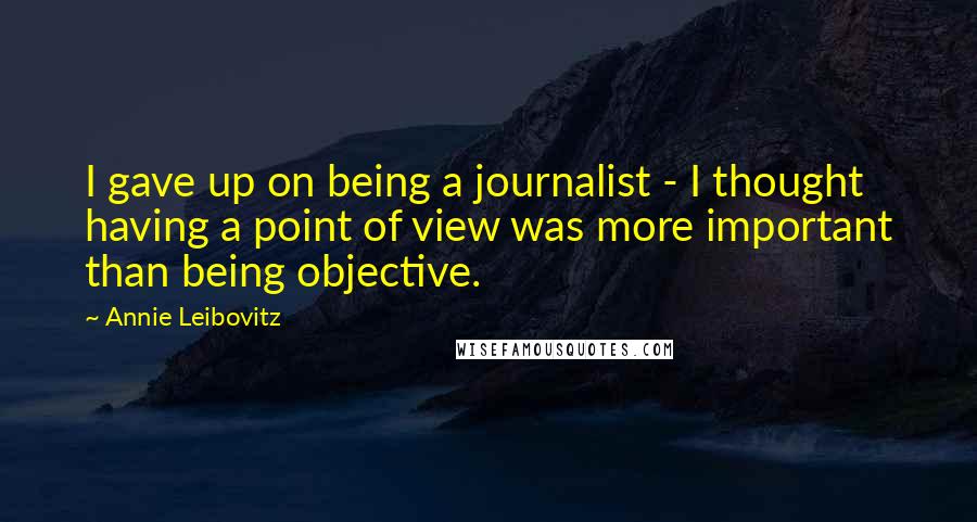 Annie Leibovitz Quotes: I gave up on being a journalist - I thought having a point of view was more important than being objective.