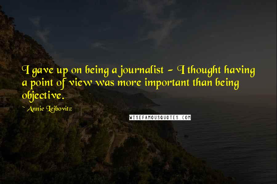 Annie Leibovitz Quotes: I gave up on being a journalist - I thought having a point of view was more important than being objective.