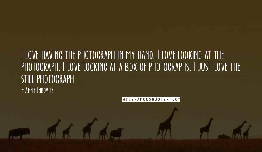 Annie Leibovitz Quotes: I love having the photograph in my hand. I love looking at the photograph. I love looking at a box of photographs. I just love the still photograph.