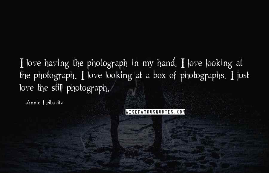 Annie Leibovitz Quotes: I love having the photograph in my hand. I love looking at the photograph. I love looking at a box of photographs. I just love the still photograph.