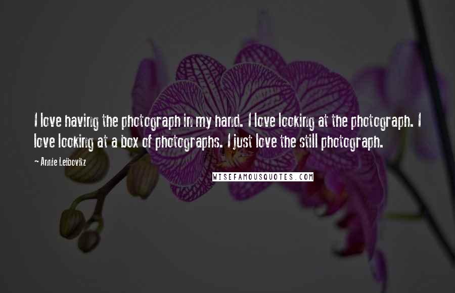 Annie Leibovitz Quotes: I love having the photograph in my hand. I love looking at the photograph. I love looking at a box of photographs. I just love the still photograph.