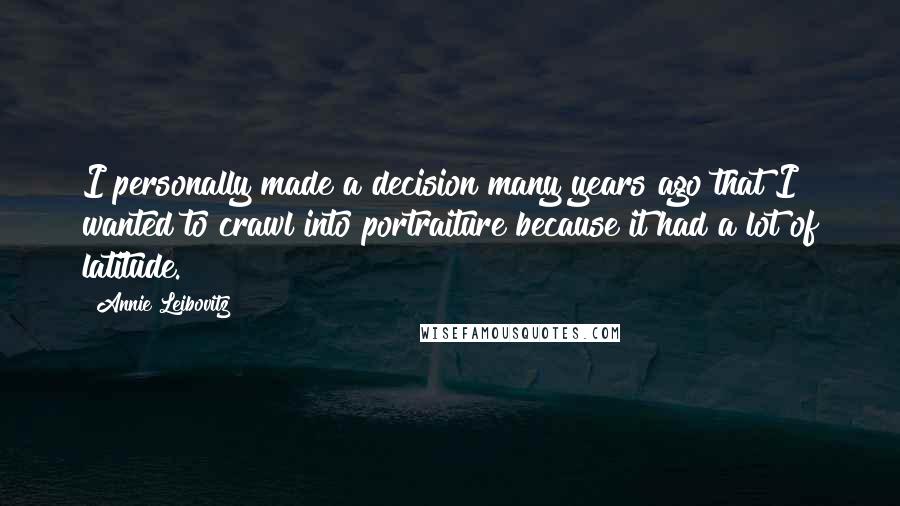 Annie Leibovitz Quotes: I personally made a decision many years ago that I wanted to crawl into portraiture because it had a lot of latitude.