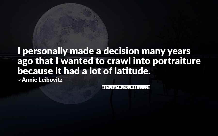 Annie Leibovitz Quotes: I personally made a decision many years ago that I wanted to crawl into portraiture because it had a lot of latitude.