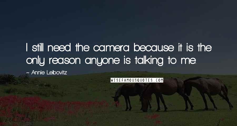 Annie Leibovitz Quotes: I still need the camera because it is the only reason anyone is talking to me.