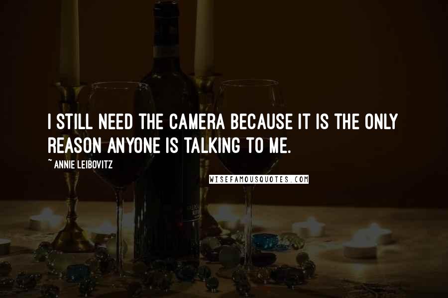 Annie Leibovitz Quotes: I still need the camera because it is the only reason anyone is talking to me.