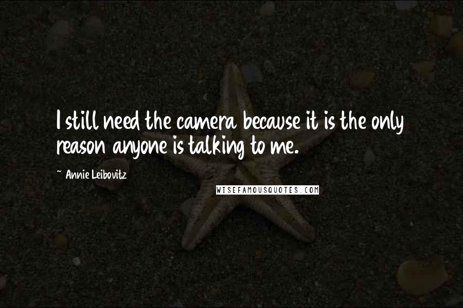 Annie Leibovitz Quotes: I still need the camera because it is the only reason anyone is talking to me.