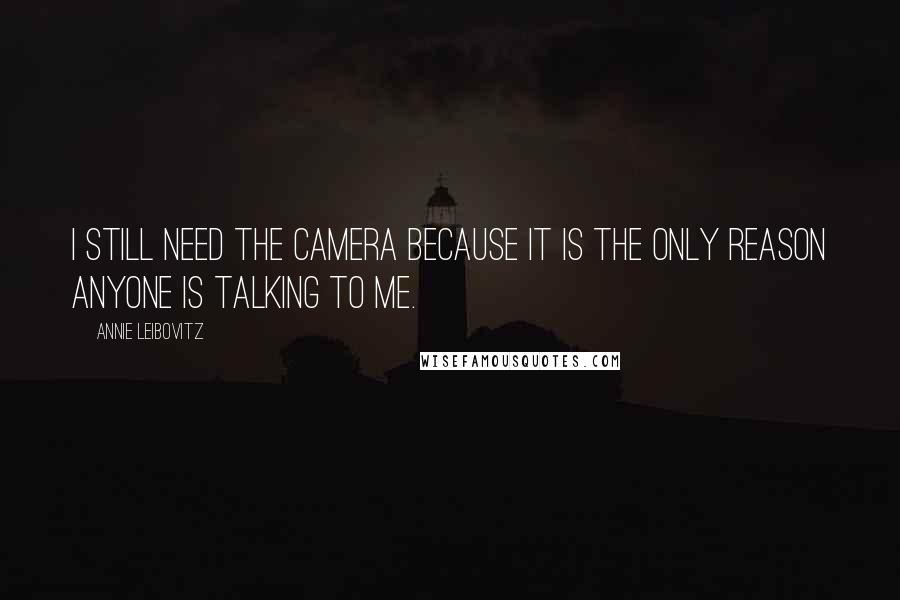 Annie Leibovitz Quotes: I still need the camera because it is the only reason anyone is talking to me.