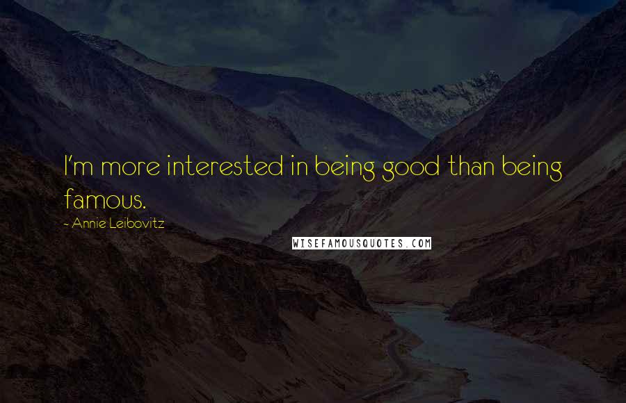 Annie Leibovitz Quotes: I'm more interested in being good than being famous.