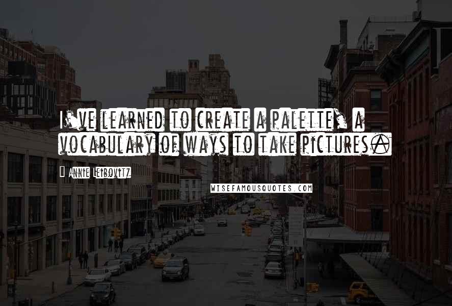 Annie Leibovitz Quotes: I've learned to create a palette, a vocabulary of ways to take pictures.