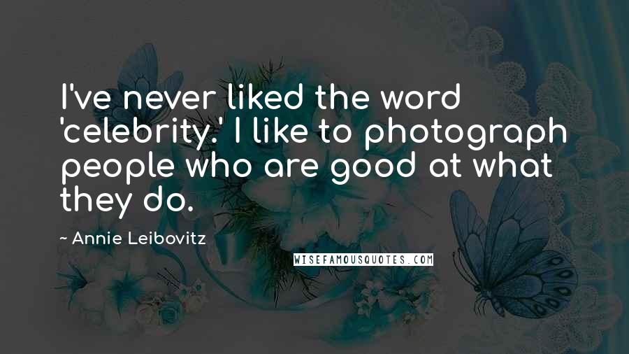 Annie Leibovitz Quotes: I've never liked the word 'celebrity.' I like to photograph people who are good at what they do.