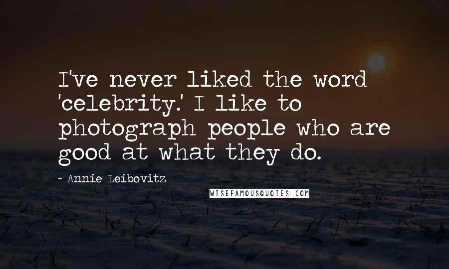 Annie Leibovitz Quotes: I've never liked the word 'celebrity.' I like to photograph people who are good at what they do.