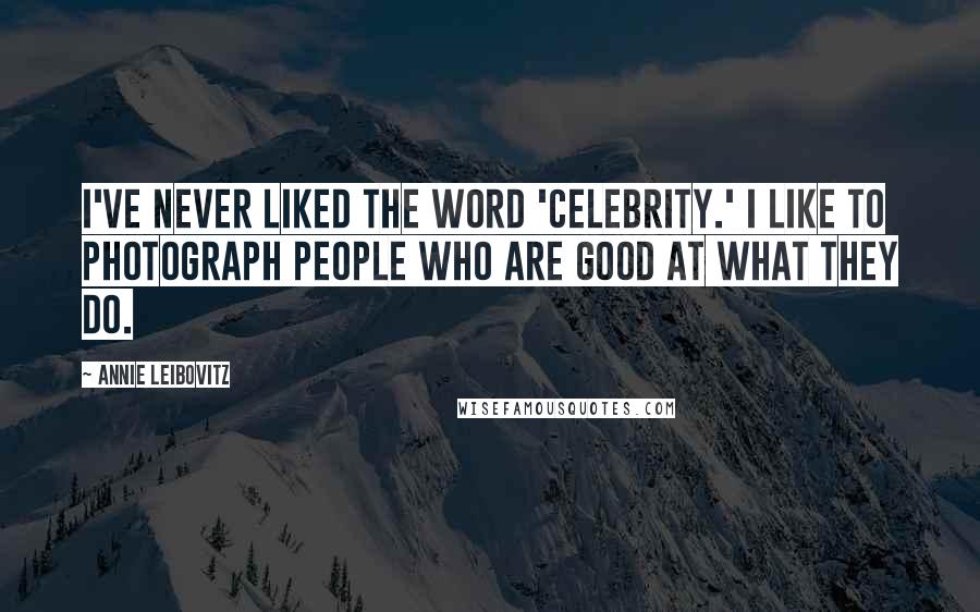 Annie Leibovitz Quotes: I've never liked the word 'celebrity.' I like to photograph people who are good at what they do.