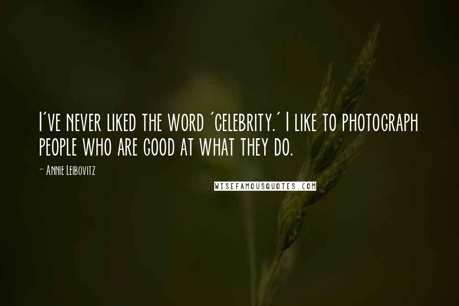 Annie Leibovitz Quotes: I've never liked the word 'celebrity.' I like to photograph people who are good at what they do.