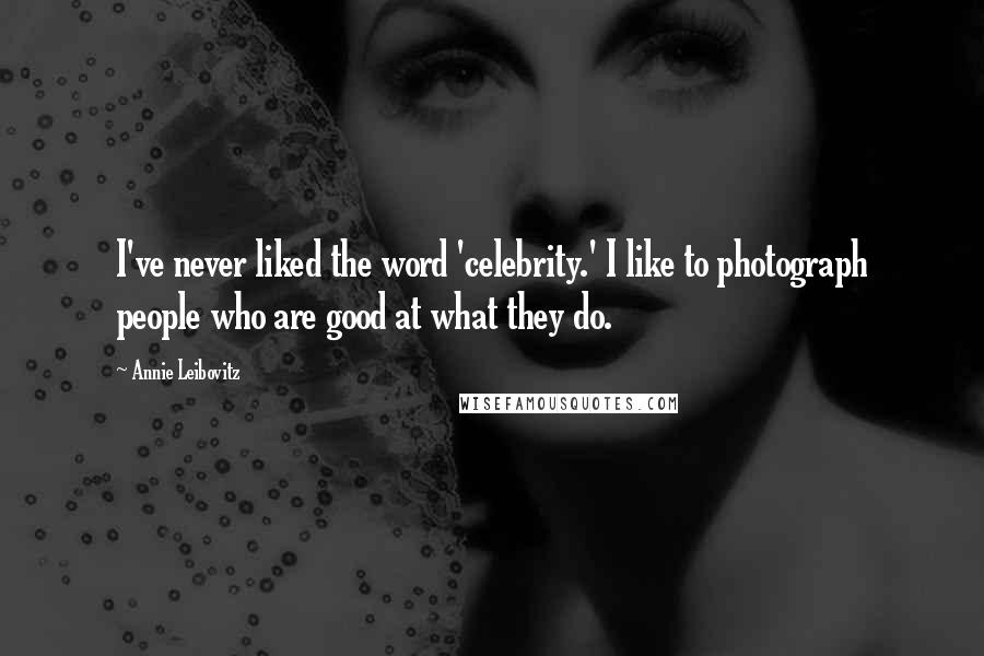 Annie Leibovitz Quotes: I've never liked the word 'celebrity.' I like to photograph people who are good at what they do.