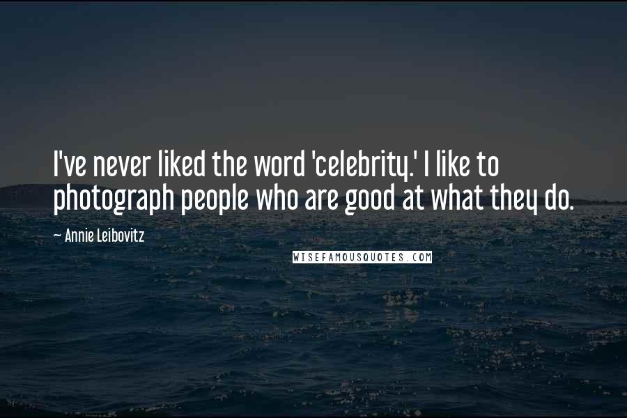 Annie Leibovitz Quotes: I've never liked the word 'celebrity.' I like to photograph people who are good at what they do.